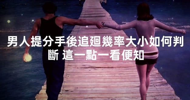 男人提分手後追廻幾率大小如何判斷 這一點一看便知